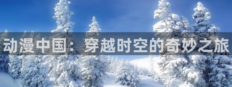 58动漫在线免费观看：动漫中国：穿越时空的奇妙之旅