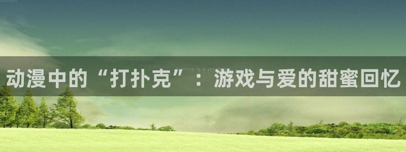 58动漫网站好看的动漫：动漫中的“打扑克”：游戏与爱的甜蜜回忆