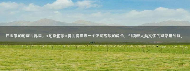 58动漫在线：在未来的动画世界里，<动漫前景>将会扮演着一个不可或缺的角色，引领着人类文化的繁荣与创新。