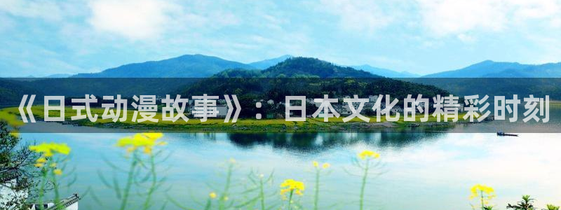 58动漫看：《日式动漫故事》：日本文化的精彩时刻