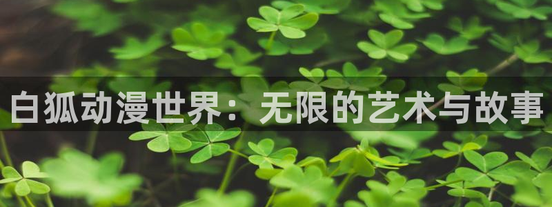 58动漫在线：白狐动漫世界：无限的艺术与故事