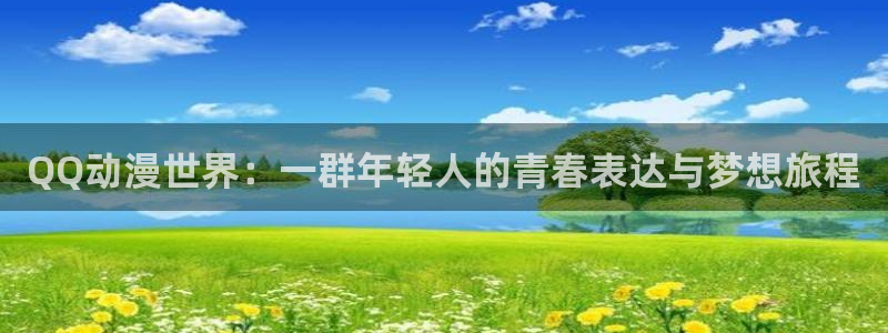 58动漫之家：QQ动漫世界：一群年轻人的青春表达与梦想旅程
